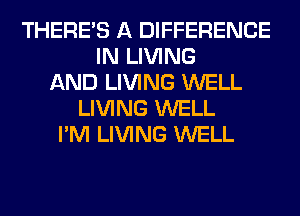 THERE'S A DIFFERENCE
IN LIVING
AND LIVING WELL
LIVING WELL
I'M LIVING WELL