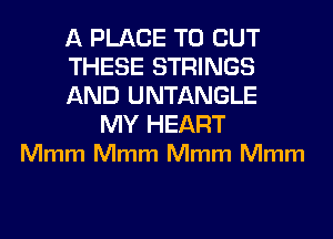 A PLACE TO OUT
THESE STRINGS
AND UNTANGLE

MY HEART
Mmm Mmm Mmm Mmm