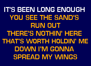 ITS BEEN LONG ENOUGH
YOU SEE THE SAND'S
RUN OUT

THERE'S NOTHIN' HERE
THAT'S WORTH HOLDIN' ME

DOWN I'M GONNA
SPREAD MY WINGS