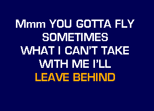 Mmm YOU GOTTA FLY
SOMETIMES
WHAT I CANT TAKE
'WITH ME I'LL
LEAVE BEHIND