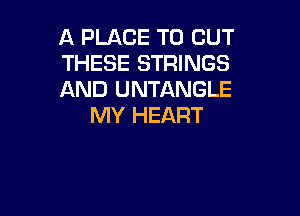 A PLACE TO OUT
THESE STRINGS
AND UNTANGLE

MY HEART
