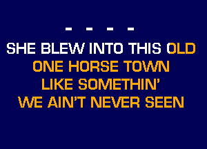 SHE BLEW INTO THIS OLD
ONE HORSE TOWN
LIKE SOMETHIN'

WE AIN'T NEVER SEEN