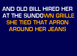 AND OLD BILL HIRED HER
AT THE SUNDOWN GRILLE
SHE TIED THAT APRON
AROUND HER JEANS