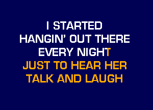 I STARTED
HANGIN' OUT THERE
EVERY NIGHT
JUST TO HEAR HER
TALK AND LAUGH