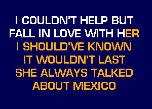 I COULDN'T HELP BUT
FALL IN LOVE WITH HER
I SHOULD'VE KNOWN
IT WOULDN'T LAST
SHE ALWAYS TALKED
ABOUT MEXICO