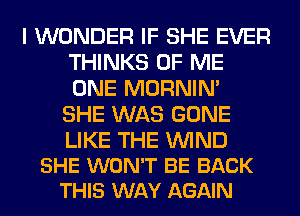 I WONDER IF SHE EVER
THINKS OF ME
ONE MORNIM

SHE WAS GONE

LIKE THE WIND
SHE WON'T BE BACK
THIS WAY AGAIN
