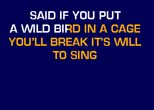SAID IF YOU PUT
A WILD BIRD IN A CAGE
YOU'LL BREAK ITS WILL
TO SING
