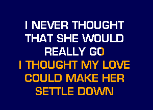 I NEVER THOUGHT
THAT SHE WOULD
REALLY GO
I THOUGHT MY LOVE
COULD MAKE HER
SETI'LE DOWN