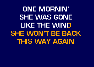 ONE MDRNIN'
SHE WAS GONE
LIKE THE WIND

SHE WONT BE BACK
THIS WAY AGAIN