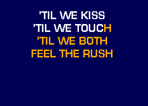 'TIL WE KISS
'TIL WE TOUCH
'TIL WE BOTH

FEEL THE RUSH