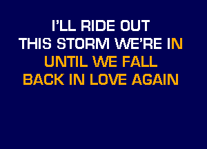 I'LL RIDE OUT
THIS STORM WERE IN
UNTIL WE FALL
BACK IN LOVE AGAIN