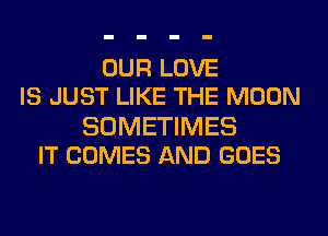 OUR LOVE
IS JUST LIKE THE MOON

SOMETIMES
IT COMES AND GOES