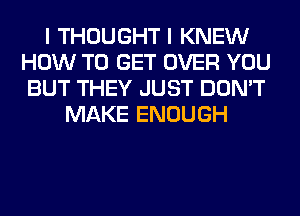 I THOUGHT I KNEW
HOW TO GET OVER YOU
BUT THEY JUST DON'T

MAKE ENOUGH