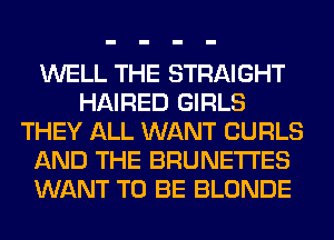 WELL THE STRAIGHT
HAIRED GIRLS
THEY ALL WANT CURLS
AND THE BRUNETI'ES
WANT TO BE BLONDE