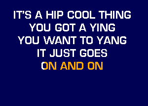 ITS A HIP COOL THING
YOU GOT A YING
YOU WANT TO YANG
IT JUST GOES

ON AND ON