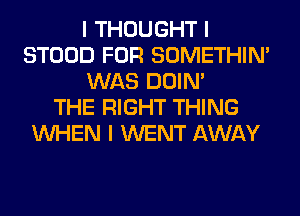 I THOUGHT I
STOOD FOR SOMETHIN'
WAS DOIN'

THE RIGHT THING
INHEN I WENT AWAY