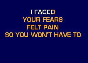 I FACED
YOUR FEARS
FELT PAIN

SO YOU WON'T HAVE TO