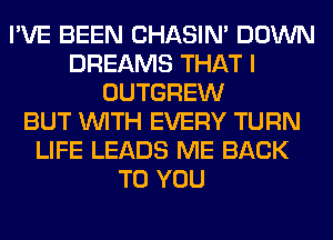 I'VE BEEN CHASIN' DOWN
DREAMS THAT I
OUTGREW
BUT WITH EVERY TURN
LIFE LEADS ME BACK
TO YOU