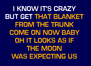 I KNOW ITS CRAZY
BUT GET THAT BLANKET
FROM THE TRUNK
COME ON NOW BABY
0H IT LOOKS AS IF
THE MOON
WAS EXPECTING US