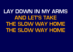 LAY DOWN IN MY ARMS
AND LET'S TAKE
THE SLOW WAY HOME
THE SLOW WAY HOME