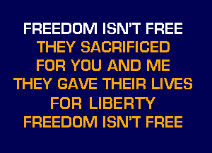 FREEDOM ISN'T FREE
THEY SACRIFICED
FOR YOU AND ME

THEY GAVE THEIR LIVES

FOR LIBERTY
FREEDOM ISN'T FREE