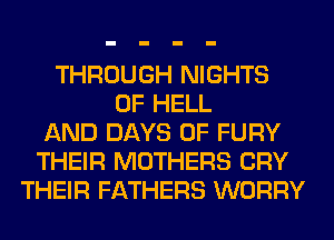 THROUGH NIGHTS
0F HELL
AND DAYS OF FURY
THEIR MOTHERS CRY
THEIR FATHERS WORRY