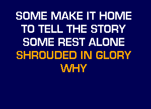 SOME MAKE IT HOME
TO TELL THE STORY
SOME REST ALONE

SHROUDED IN GLORY

WHY