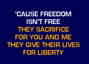 'CAUSE FREEDOM
ISN'T FREE
THEY SACRIFICE
FOR YOU AND ME
THEY GIVE THEIR LIVES
FOR LIBERTY