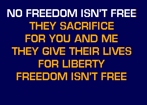 N0 FREEDOM ISN'T FREE
THEY SACRIFICE
FOR YOU AND ME
THEY GIVE THEIR LIVES
FOR LIBERTY
FREEDOM ISN'T FREE