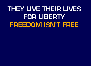 THEY LIVE THEIR LIVES
FOR LIBERTY
FREEDOM ISN'T FREE