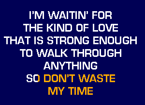 I'M WAITIN' FOR
THE KIND OF LOVE
THAT IS STRONG ENOUGH
TO WALK THROUGH
ANYTHING
SO DON'T WASTE
MY TIME