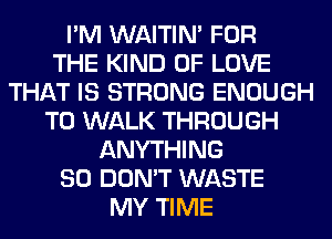 I'M WAITIN' FOR
THE KIND OF LOVE
THAT IS STRONG ENOUGH
TO WALK THROUGH
ANYTHING
SO DON'T WASTE
MY TIME