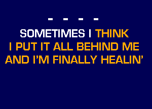 SOMETIMES I THINK
I PUT IT ALL BEHIND ME
AND I'M FINALLY HEALIN'