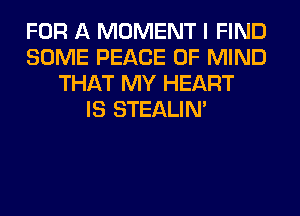 FOR A MOMENT I FIND
SOME PEACE OF MIND
THAT MY HEART
IS STEALIM