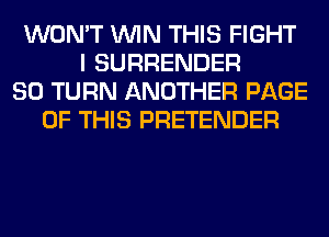 WON'T WIN THIS FIGHT
I SURRENDER
SO TURN ANOTHER PAGE
OF THIS PRETENDER