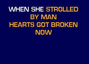 WHEN SHE STROLLED
BY MAN
HEARTS GOT BROKEN
NOW