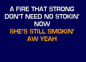 A FIRE THAT STRONG
DON'T NEED N0 STOKIN'
NOW
SHE'S STILL SMOKIN'
AW YEAH