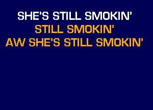 SHE'S STILL SMOKIN'
STILL SMOKIN'
AW SHE'S STILL SMOKIN'