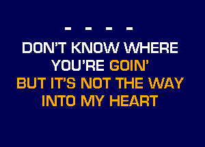 DON'T KNOW WHERE
YOU'RE GOIN'
BUT ITS NOT THE WAY
INTO MY HEART