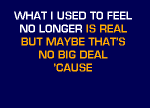 WHAT I USED TO FEEL
NO LONGER IS REAL
BUT MAYBE THATS

N0 BIG DEAL
'CAUSE