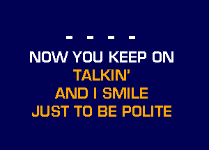 NOW YOU KEEP ON
TALKIM

AND I SMILE
JUST TO BE POLITE