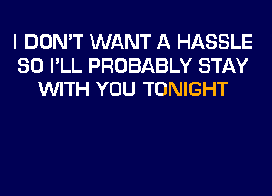 I DON'T WANT A HASSLE
SO I'LL PROBABLY STAY
WITH YOU TONIGHT