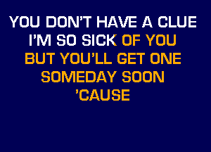 YOU DON'T HAVE A CLUE
I'M SO SICK OF YOU
BUT YOU'LL GET ONE

SOMEDAY SOON
'CAUSE