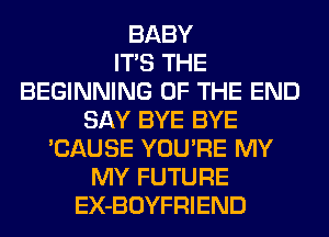 BABY
ITS THE
BEGINNING OF THE END
SAY BYE BYE
'CAUSE YOU'RE MY
MY FUTURE
EX-BOYFRIEND