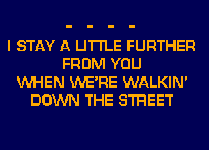 I STAY A LITTLE FURTHER
FROM YOU
WHEN WERE WALKIM
DOWN THE STREET