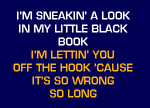 I'M SNEAKIN' A LOOK
IN MY LITI'LE BLACK
BOOK
I'M LETI'IN' YOU
OFF THE HOOK 'CAUSE
ITS SO WRONG
SO LONG