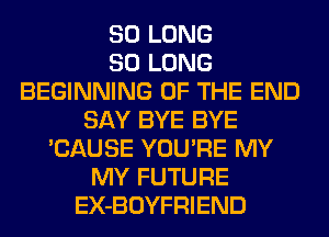 SO LONG
SO LONG
BEGINNING OF THE END
SAY BYE BYE
'CAUSE YOU'RE MY
MY FUTURE
EX-BOYFRIEND