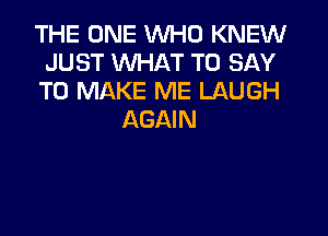 THE ONE WHO KNEW
JUST WHAT TO SAY
TO MAKE ME LAUGH
AGAIN