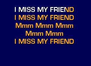 I MISS MY FRIEND
I MISS MY FRIEND
Mmm Mmm Mmm

Mmm Mmm
I MISS MY FRIEND

I