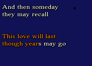 And then someday
they may recall

This love will last
though years may go